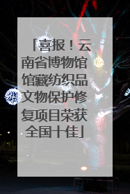 喜报！云南省博物馆馆藏纺织品文物保护修复项目荣获全国十佳