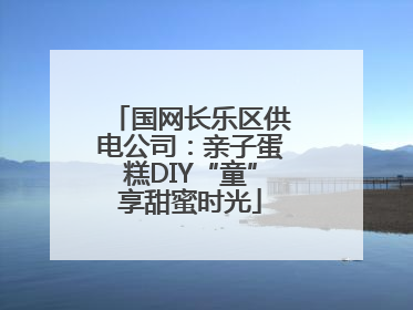 国网长乐区供电公司：亲子蛋糕DIY“童”享甜蜜时光