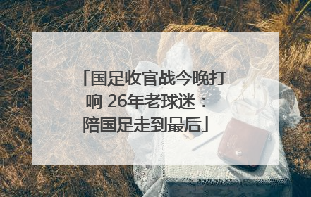 国足收官战今晚打响 26年老球迷：陪国足走到最后