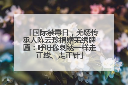 国际禁毒日，羌绣传承人陈云珍捐赠羌绣牌匾：呼吁像刺绣一样走正线、走正针