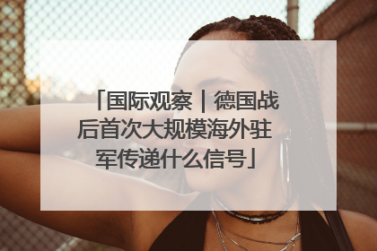 国际观察｜德国战后首次大规模海外驻军传递什么信号