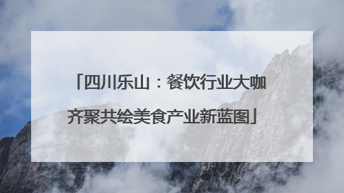 四川乐山：餐饮行业大咖齐聚共绘美食产业新蓝图
