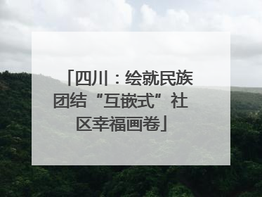 四川：绘就民族团结“互嵌式”社区幸福画卷
