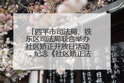 四平市司法局、铁东区司法局联合举办社区矫正开放日活动，纪念《社区矫正法》实施五周年