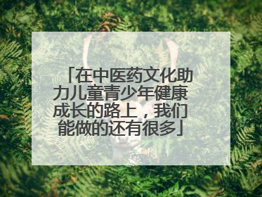 在中医药文化助力儿童青少年健康成长的路上，我们能做的还有很多