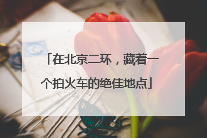 在北京二环，藏着一个拍火车的绝佳地点