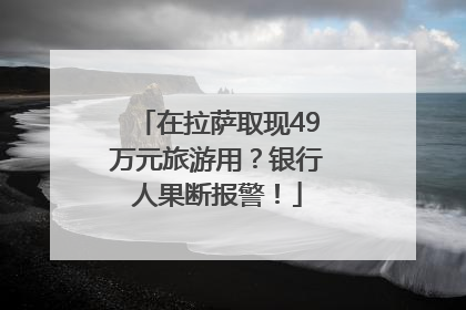 在拉萨取现49万元旅游用？银行人果断报警！