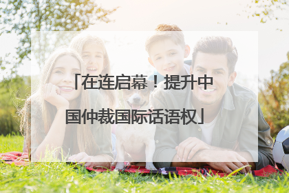 在连启幕！提升中国仲裁国际话语权