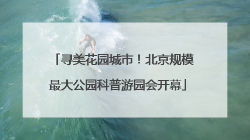 寻美花园城市！北京规模最大公园科普游园会开幕
