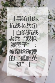寻访山东抗战老兵①｜百岁抗战老兵“双枪滕黑子”：被粟裕称赞的“孤胆英雄”