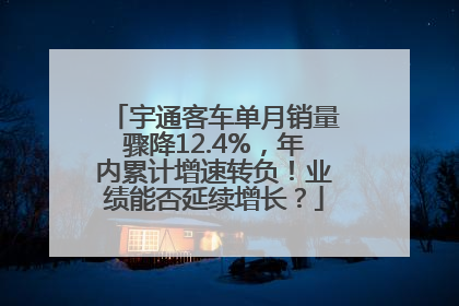 宇通客车单月销量骤降12.4%，年内累计增速转负！业绩能否延续增长？