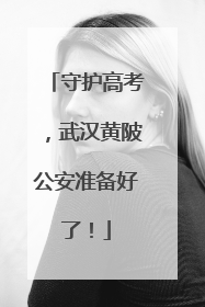 守护高考，武汉黄陂公安准备好了！