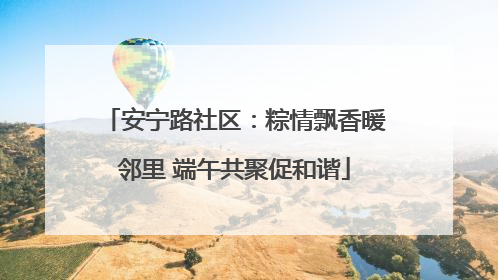 安宁路社区：粽情飘香暖邻里 端午共聚促和谐