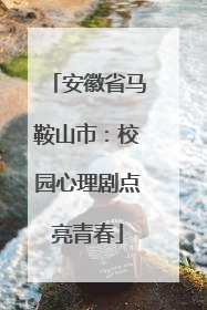 安徽省马鞍山市：校园心理剧点亮青春