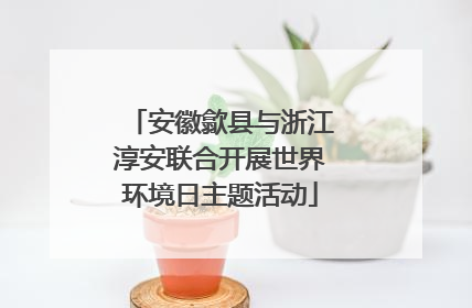 安徽歙县与浙江淳安联合开展世界环境日主题活动