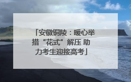 安徽铜陵：暖心举措“花式”解压 助力考生迎接高考