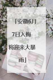 安徽6月7日入梅 将迎来大暴雨