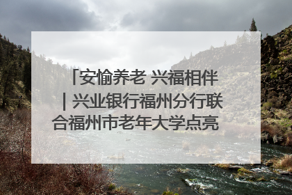 安愉养老 兴福相伴｜兴业银行福州分行联合福州市老年大学点亮安愉文化生活