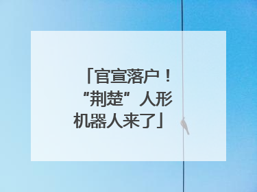 官宣落户！“荆楚”人形机器人来了
