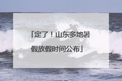 定了！山东多地暑假放假时间公布