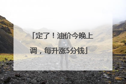 定了！油价今晚上调，每升涨5分钱
