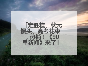 定胜糕、状元馒头、高考花束，热销！《90早新闻》来了