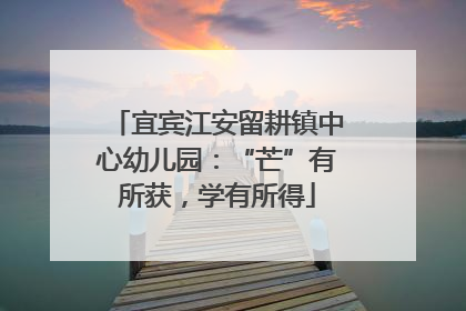 宜宾江安留耕镇中心幼儿园：“芒”有所获，学有所得