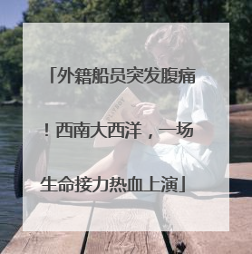 外籍船员突发腹痛！西南大西洋，一场生命接力热血上演