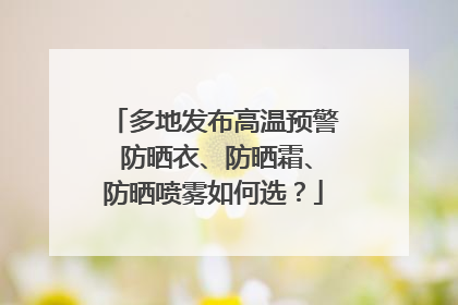 多地发布高温预警 防晒衣、防晒霜、防晒喷雾如何选？