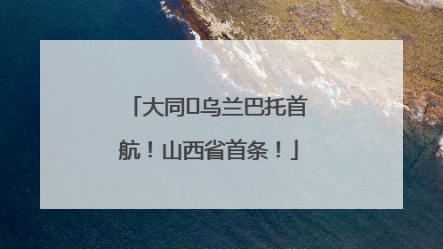 大同⇌乌兰巴托首航！山西省首条！