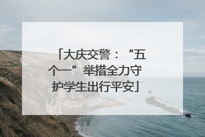 大庆交警：“五个一”举措全力守护学生出行平安
