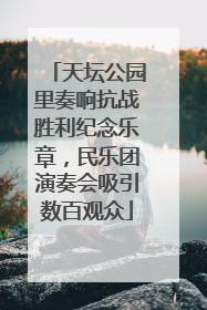 天坛公园里奏响抗战胜利纪念乐章，民乐团演奏会吸引数百观众