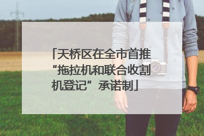 天桥区在全市首推“拖拉机和联合收割机登记”承诺制