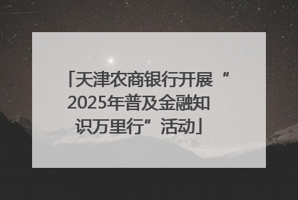 天津农商银行开展“2025年普及金融知识万里行”活动