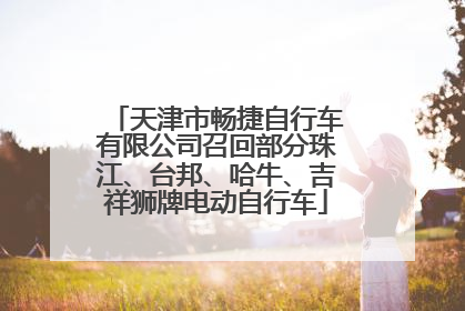 天津市畅捷自行车有限公司召回部分珠江、台邦、哈牛、吉祥狮牌电动自行车
