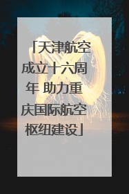 天津航空成立十六周年 助力重庆国际航空枢纽建设