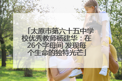 太原市第六十五中学校优秀教师杨建华：在26个字母间 发现每个生命的独特光芒