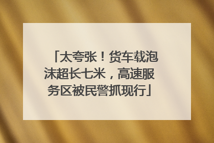 太夸张！货车载泡沫超长七米，高速服务区被民警抓现行
