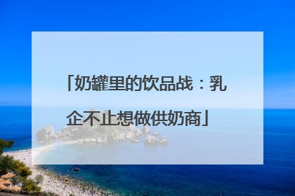 奶罐里的饮品战：乳企不止想做供奶商