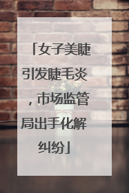 女子美睫引发睫毛炎，市场监管局出手化解纠纷