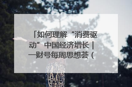如何理解“消费驱动”中国经济增长｜一财号每周思想荟（第22期）