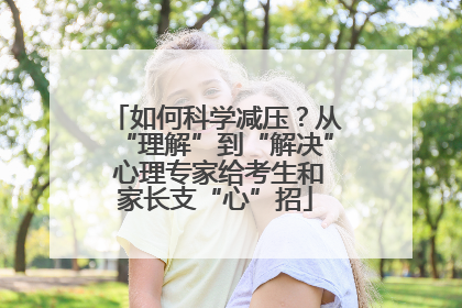 如何科学减压？从“理解”到“解决” 心理专家给考生和家长支“心”招