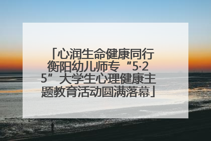 心润生命健康同行 衡阳幼儿师专“5·25”大学生心理健康主题教育活动圆满落幕