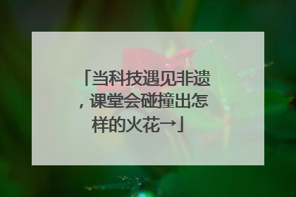 当科技遇见非遗，课堂会碰撞出怎样的火花→