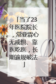 当了23年医院院长，常亚霖心无戒惧、靠医吃医，长期逾规破法