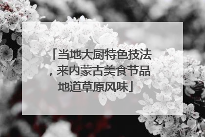 当地大厨特色技法，来内蒙古美食节品地道草原风味