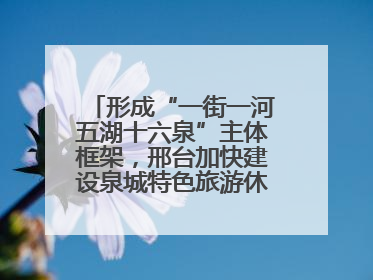 形成“一街一河五湖十六泉”主体框架，邢台加快建设泉城特色旅游休闲城市