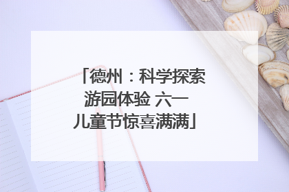 德州：科学探索 游园体验 六一儿童节惊喜满满