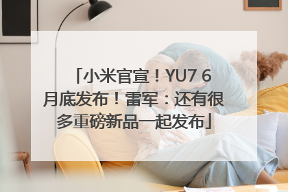 小米官宣！YU7 6月底发布！雷军：还有很多重磅新品一起发布