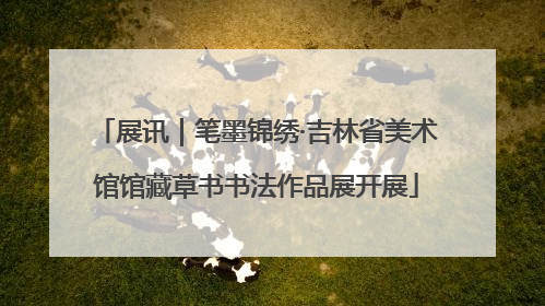 展讯｜笔墨锦绣·吉林省美术馆馆藏草书书法作品展开展